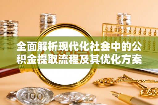 协助全面解析现代化社会中的公积金提取流程及其优化方案