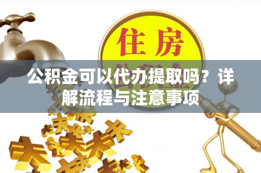 协助公积金可以代办提取吗？详解流程与注意事项