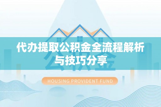 协助代办提取公积金全流程解析与技巧分享