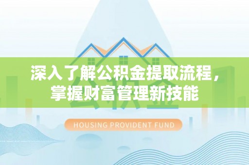 协助深入了解公积金提取流程，掌握财富管理新技能