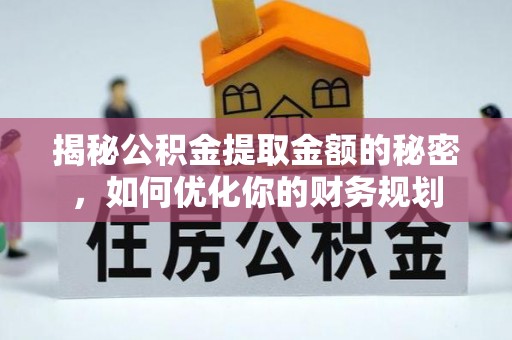 协助揭秘公积金提取金额的秘密，如何优化你的财务规划