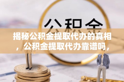 协助揭秘公积金提取代办的真相，公积金提取代办靠谱吗，如何选择专业服务？