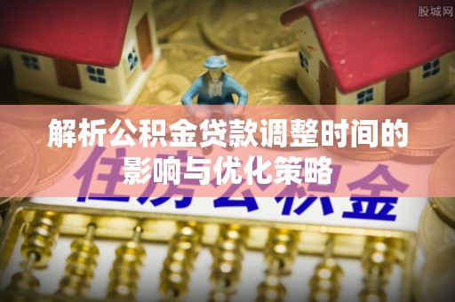 协助解析公积金贷款调整时间的影响与优化策略