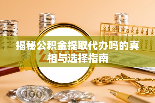协助揭秘公积金提取代办吗的真相与选择指南