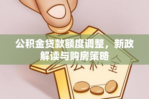 协助公积金贷款额度调整，新政解读与购房策略