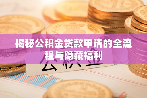 协助揭秘公积金贷款申请的全流程与隐藏福利