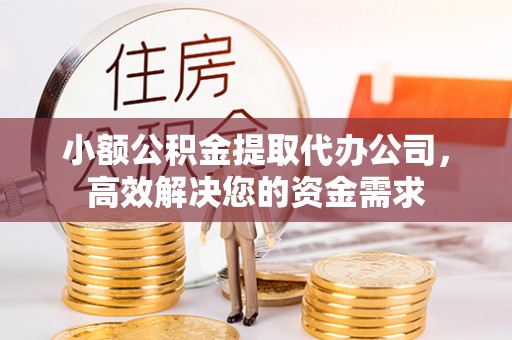 协助小额公积金提取代办公司，高效解决您的资金需求
