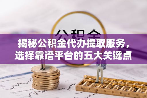 协助揭秘公积金代办提取服务，选择靠谱平台的五大关键点