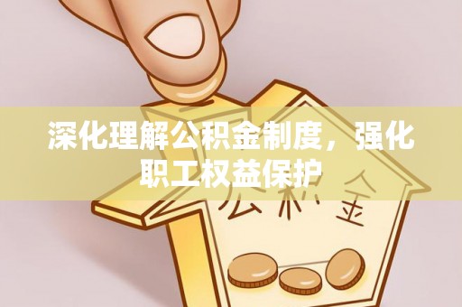 协助深化理解公积金制度，强化职工权益保护