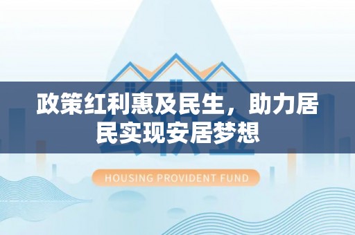 协助政策红利惠及民生，助力居民实现安居梦想
