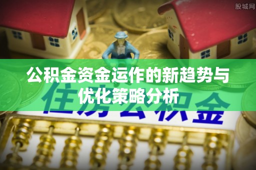 协助公积金资金运作的新趋势与优化策略分析