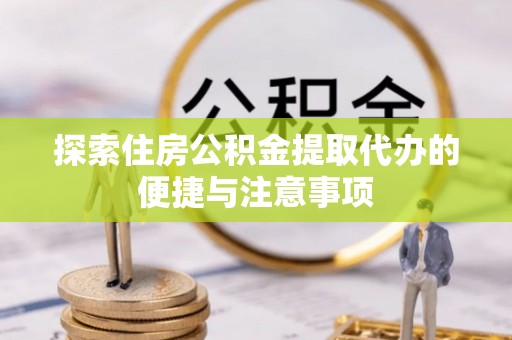 协助探索住房公积金提取代办的便捷与注意事项