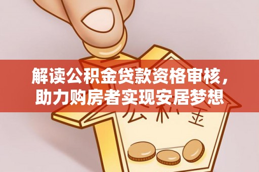 协助解读公积金贷款资格审核，助力购房者实现安居梦想