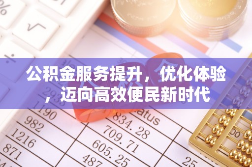 协助公积金服务提升，优化体验，迈向高效便民新时代