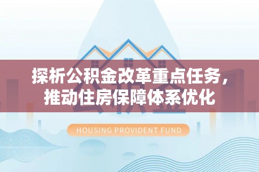 协助探析公积金改革重点任务，推动住房保障体系优化