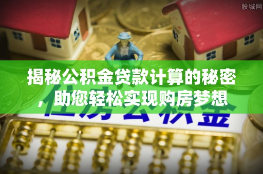 协助揭秘公积金贷款计算的秘密，助您轻松实现购房梦想