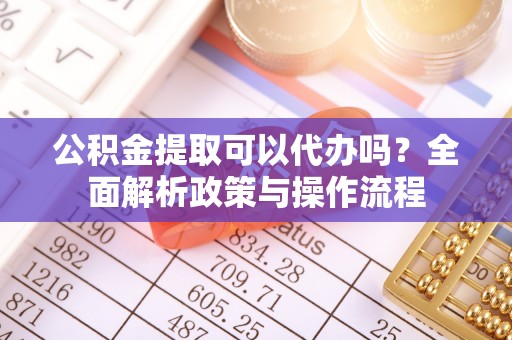 协助公积金提取可以代办吗？全面解析政策与操作流程