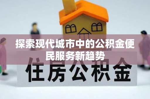协助探索现代城市中的公积金便民服务新趋势