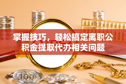 协助掌握技巧，轻松搞定离职公积金提取代办相关问题