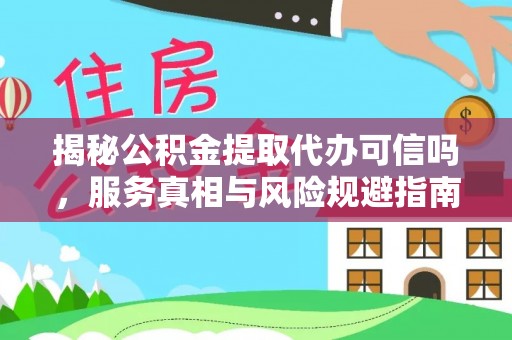 协助揭秘公积金提取代办可信吗，服务真相与风险规避指南