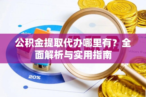 协助公积金提取代办哪里有？全面解析与实用指南