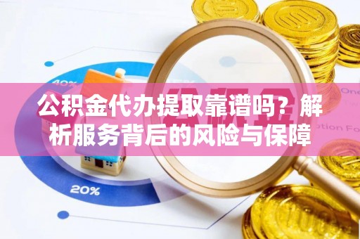 协助公积金代办提取靠谱吗？解析服务背后的风险与保障