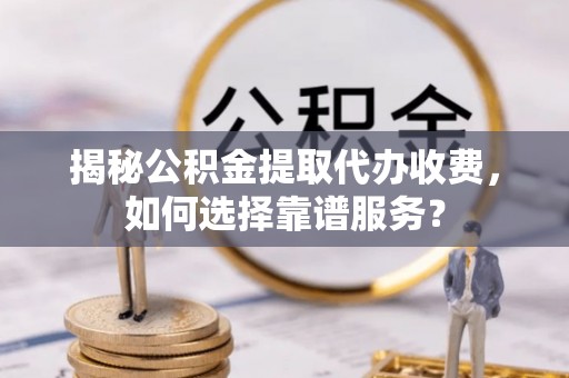 协助揭秘公积金提取代办收费，如何选择靠谱服务？