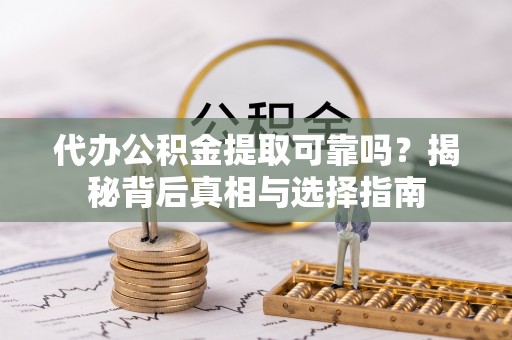 协助代办公积金提取可靠吗？揭秘背后真相与选择指南