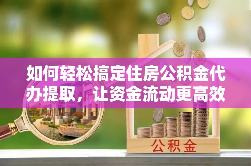 协助如何轻松搞定住房公积金代办提取，让资金流动更高效