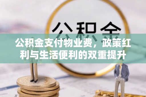 协助公积金支付物业费，政策红利与生活便利的双重提升
