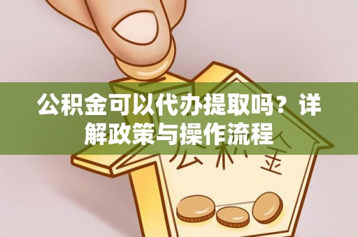 协助公积金可以代办提取吗？详解政策与操作流程