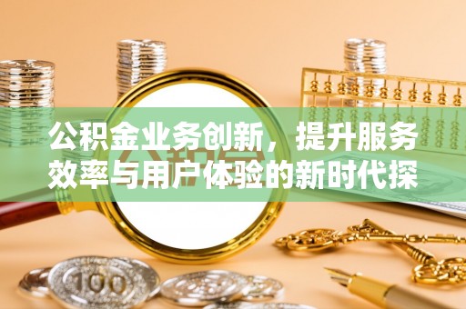 协助公积金业务创新，提升服务效率与用户体验的新时代探索