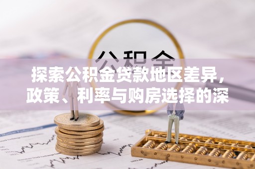协助探索公积金贷款地区差异，政策、利率与购房选择的深度解析