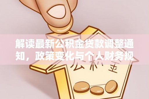 协助解读最新公积金贷款调整通知，政策变化与个人财务规划