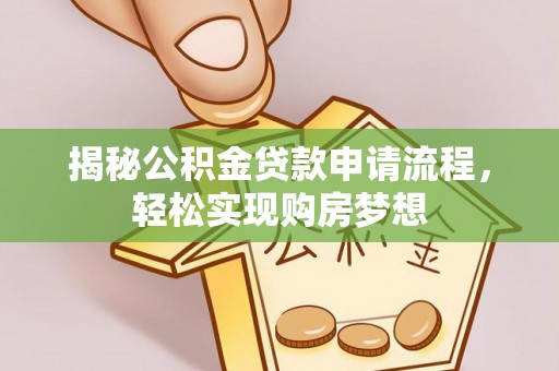 协助揭秘公积金贷款申请流程，轻松实现购房梦想