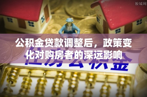 协助公积金贷款调整后，政策变化对购房者的深远影响