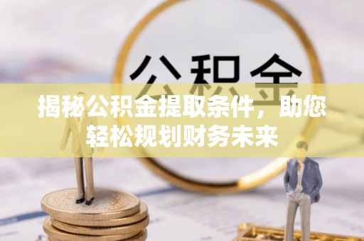 协助揭秘公积金提取条件，助您轻松规划财务未来