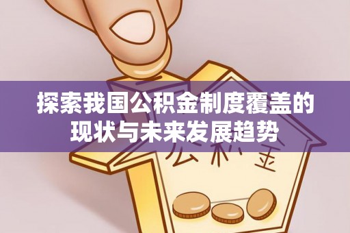 协助探索我国公积金制度覆盖的现状与未来发展趋势