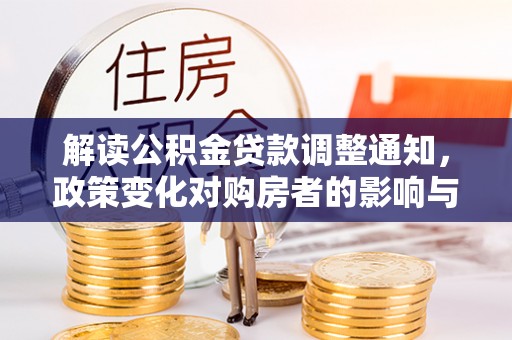 协助解读公积金贷款调整通知，政策变化对购房者的影响与机遇