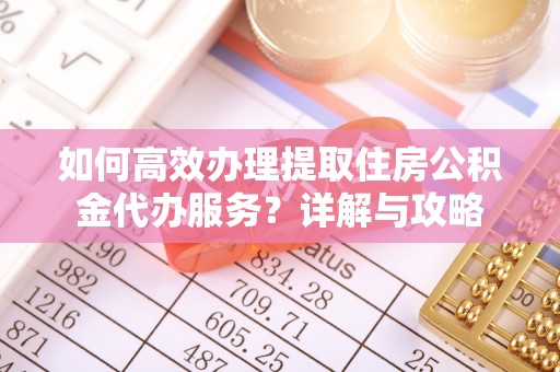 协助如何高效办理提取住房公积金代办服务？详解与攻略