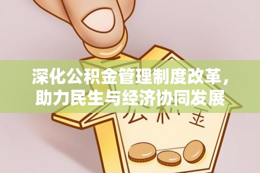 协助深化公积金管理制度改革，助力民生与经济协同发展