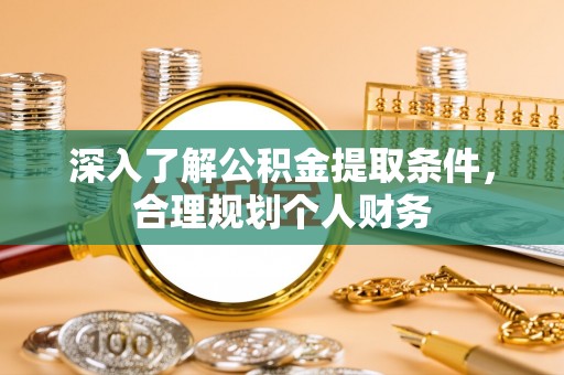 协助深入了解公积金提取条件，合理规划个人财务