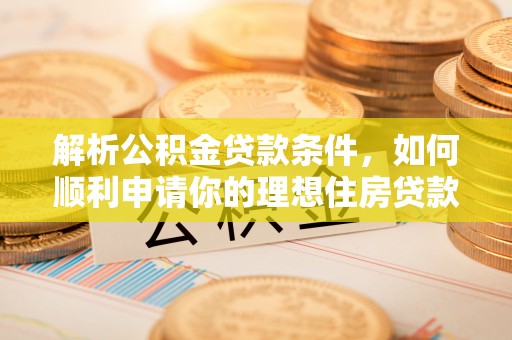 协助解析公积金贷款条件，如何顺利申请你的理想住房贷款