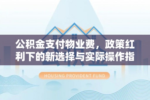 协助公积金支付物业费，政策红利下的新选择与实际操作指南
