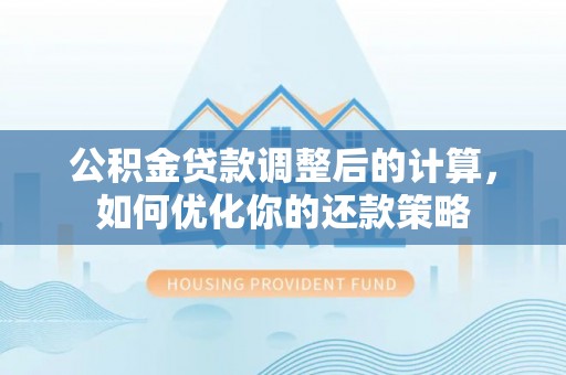 协助公积金贷款调整后的计算，如何优化你的还款策略