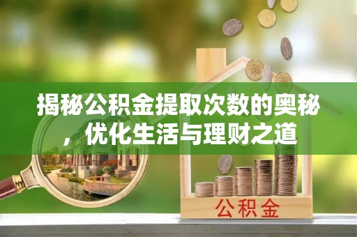 协助揭秘公积金提取次数的奥秘，优化生活与理财之道