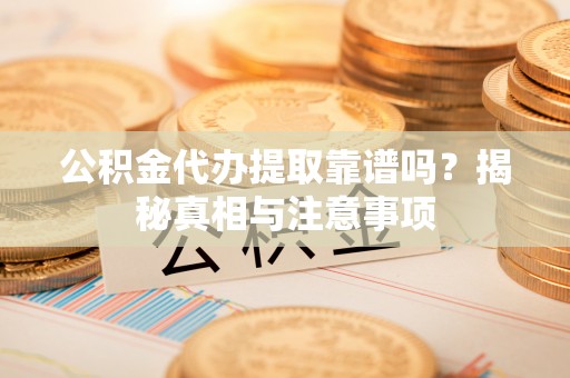 协助公积金代办提取靠谱吗？揭秘真相与注意事项