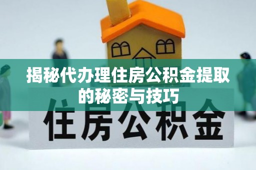 协助揭秘代办理住房公积金提取的秘密与技巧