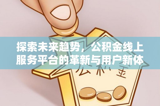 协助探索未来趋势，公积金线上服务平台的革新与用户新体验