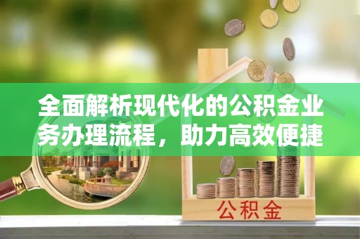 协助全面解析现代化的公积金业务办理流程，助力高效便捷生活